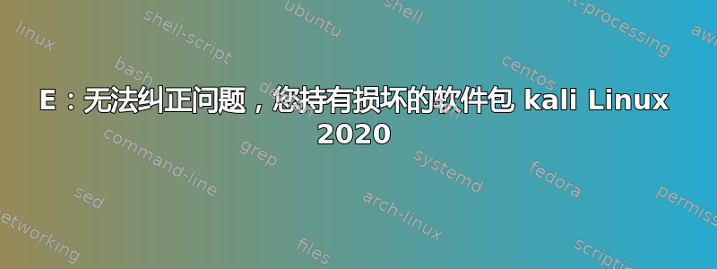 E：无法纠正问题，您持有损坏的软件包 kali Linux 2020