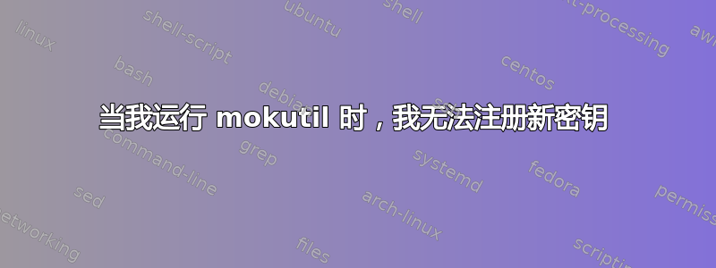 当我运行 mokutil 时，我无法注册新密钥