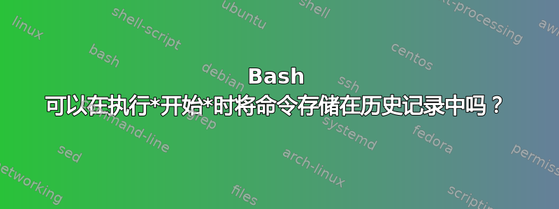 Bash 可以在执行*开始*时将命令存储在历史记录中吗？