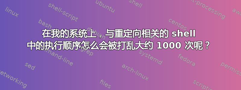 在我的系统上，与重定向相关的 shell 中的执行顺序怎么会被打乱大约 1000 次呢？