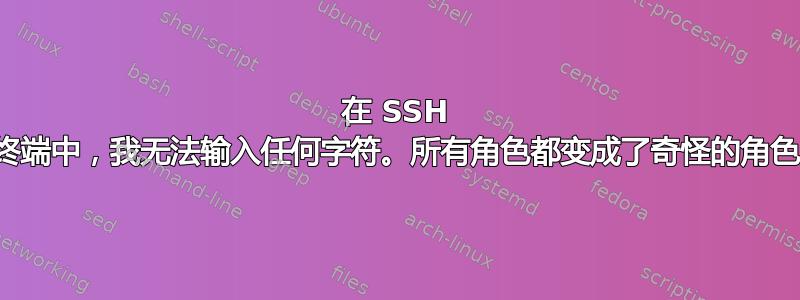 在 SSH 终端中，我无法输入任何字符。所有角色都变成了奇怪的角色