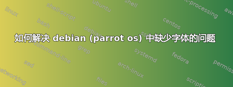 如何解决 debian (parrot os) 中缺少字体的问题