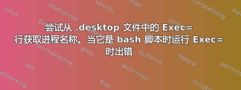 尝试从 .desktop 文件中的 Exec= 行获取进程名称。当它是 bash 脚本时运行 Exec= 时出错