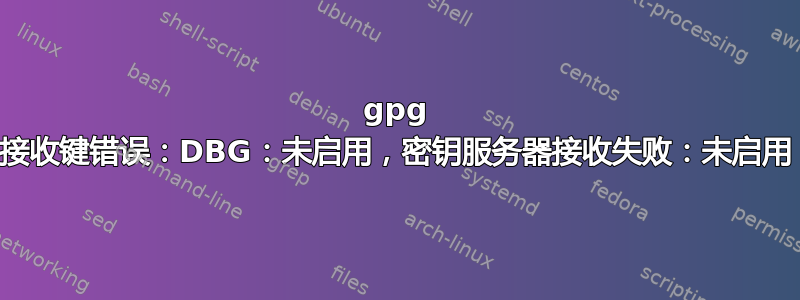 gpg 接收键错误：DBG：未启用，密钥服务器接收失败：未启用