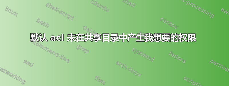 默认 acl 未在共享目录中产生我想要的权限