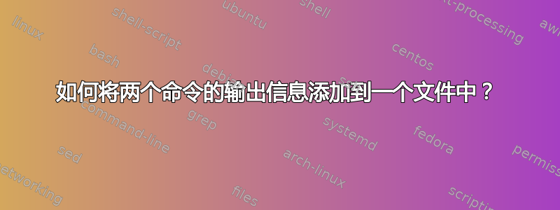 如何将两个命令的输出信息添加到一个文件中？