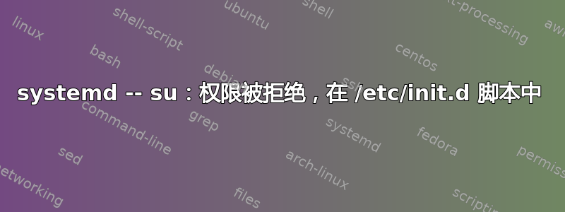 systemd -- su：权限被拒绝，在 /etc/init.d 脚本中