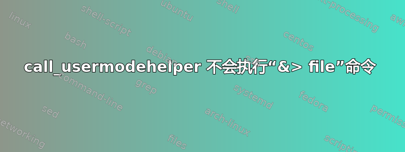 call_usermodehelper 不会执行“&> file”命令