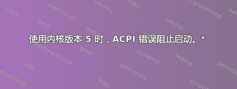 使用内核版本 5 时，ACPI 错误阻止启动。*