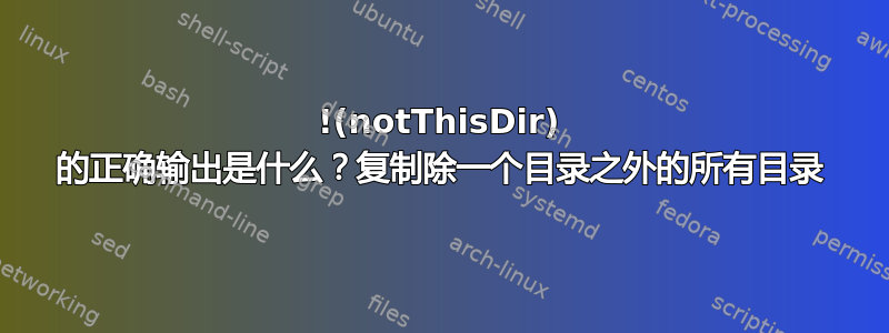 !(notThisDir) 的正确输出是什么？复制除一个目录之外的所有目录