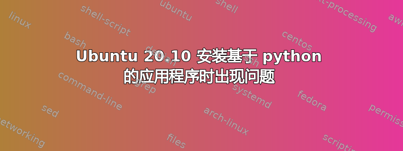 Ubuntu 20.10 安装基于 python 的应用程序时出现问题