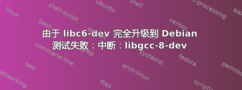 由于 libc6-dev 完全升级到 Debian 测试失败：中断：libgcc-8-dev