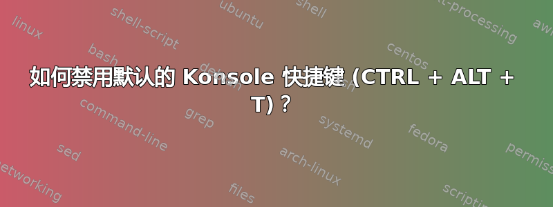 如何禁用默认的 Konsole 快捷键 (CTRL + ALT + T)？