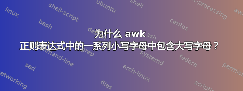 为什么 awk 正则表达式中的一系列小写字母中包含大写字母？