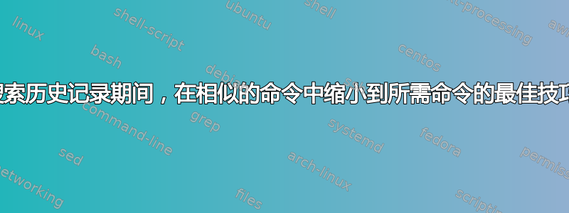 在反向搜索历史记录期间，在相似的命令中缩小到所需命令的最佳技巧是什么