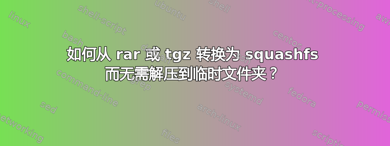 如何从 rar 或 tgz 转换为 squashfs 而无需解压到临时文件夹？