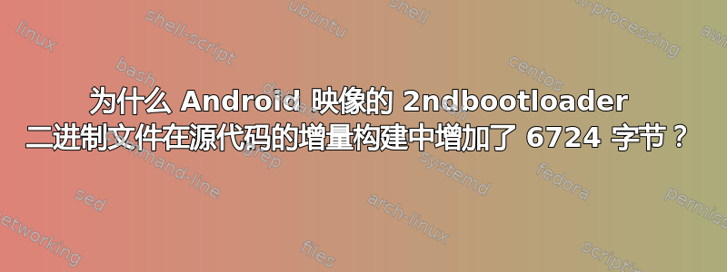 为什么 Android 映像的 2ndbootloader 二进制文件在源代码的增量构建中增加了 6724 字节？