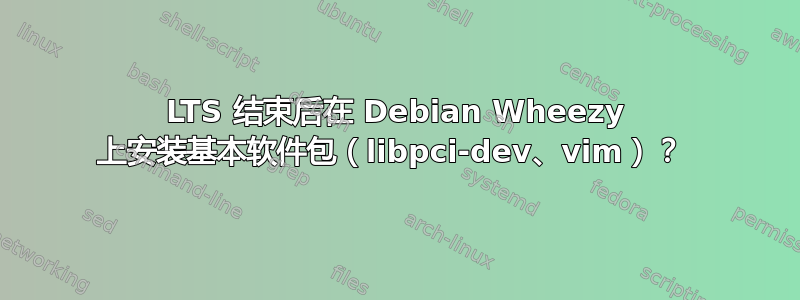 LTS 结束后在 Debian Wheezy 上安装基本软件包（libpci-dev、vim）？ 