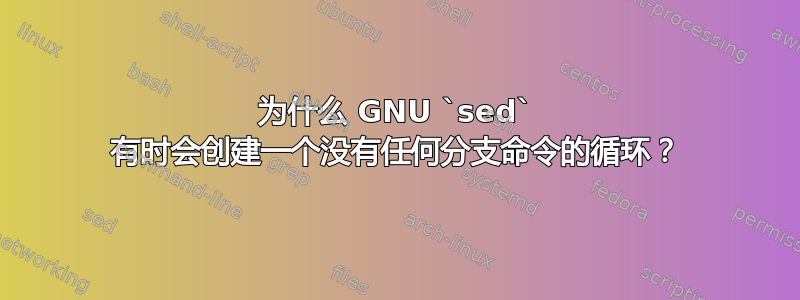 为什么 GNU `sed` 有时会创建一个没有任何分支命令的循环？