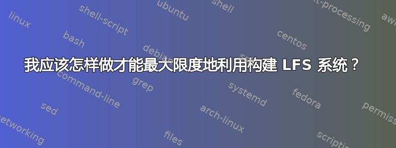 我应该怎样做才能最大限度地利用构建 LFS 系统？ 