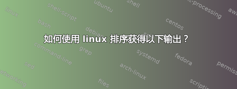 如何使用 linux 排序获得以下输出？