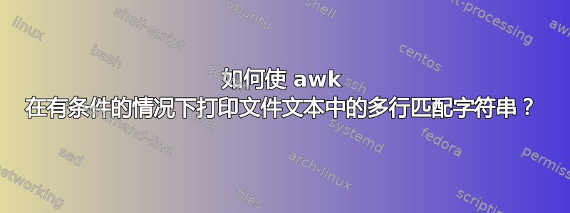 如何使 awk 在有条件的情况下打印文件文本中的多行匹配字符串？