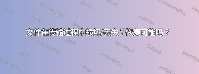 文件在传输过程中损坏/丢失？恢复可能吗？