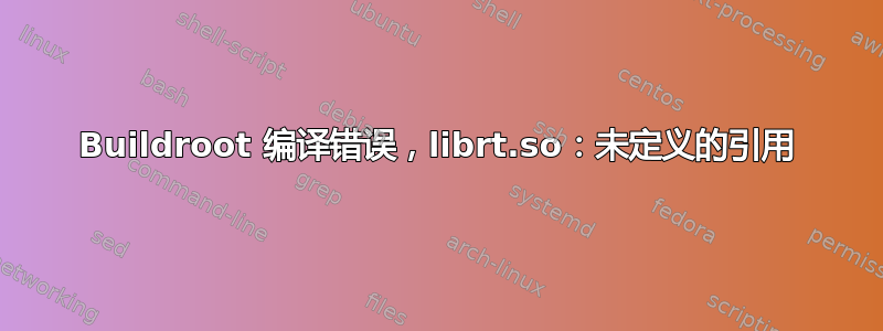 Buildroot 编译错误，librt.so：未定义的引用