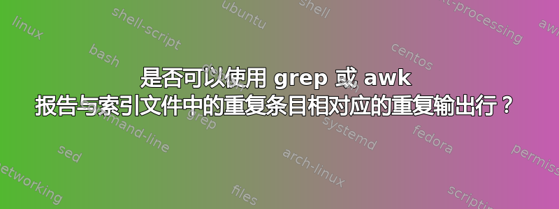 是否可以使用 grep 或 awk 报告与索引文件中的重复条目相对应的重复输出行？