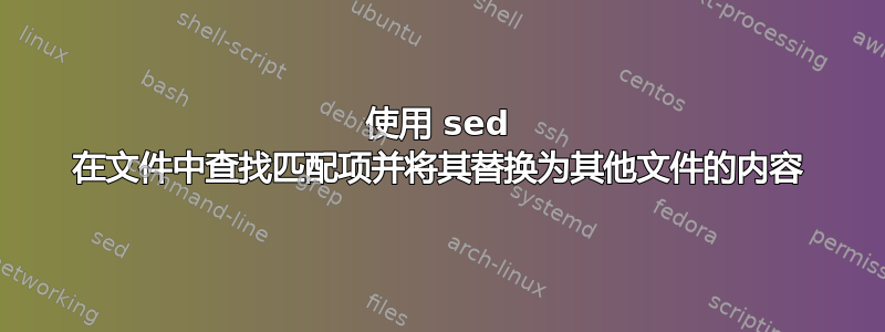 使用 sed 在文件中查找匹配项并将其替换为其他文件的内容