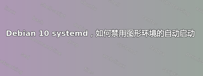 Debian 10 systemd，如何禁用图形环境的自动启动