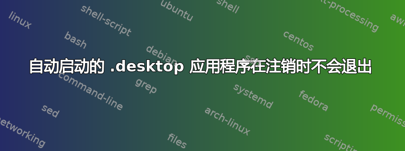 自动启动的 .desktop 应用程序在注销时不会退出