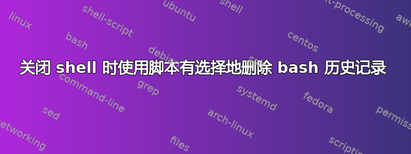 关闭 shell 时使用脚本有选择地删除 bash 历史记录