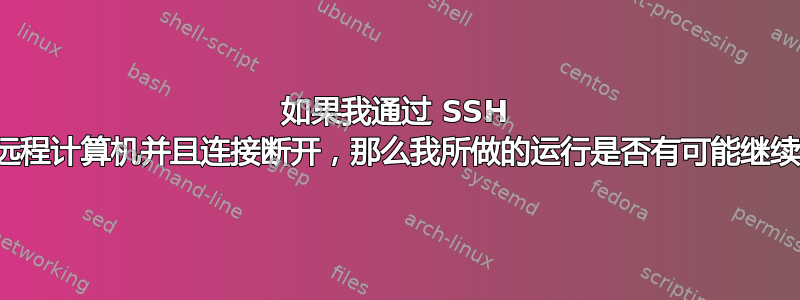 如果我通过 SSH 连接到远程计算机并且连接断开，那么我所做的运行是否有可能继续进行？