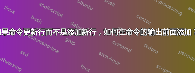 如果命令更新行而不是添加新行，如何在命令的输出前面添加？