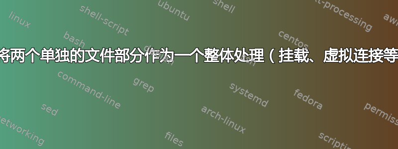 如何将两个单独的文件部分作为一个整体处理（挂载、虚拟连接等）？ 