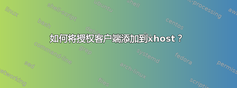 如何将授权客户端添加到xhost？