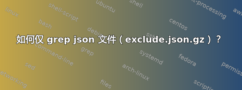 如何仅 grep json 文件（exclude.json.gz）？