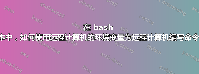 在 bash 脚本中，如何使用远程计算机的环境变量为远程计算机编写命令？