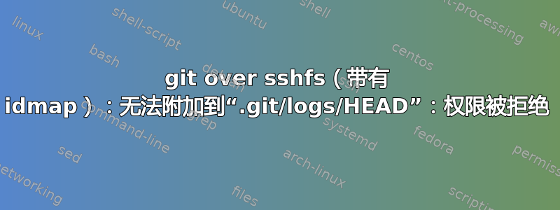 git over sshfs（带有 idmap）：无法附加到“.git/logs/HEAD”：权限被拒绝