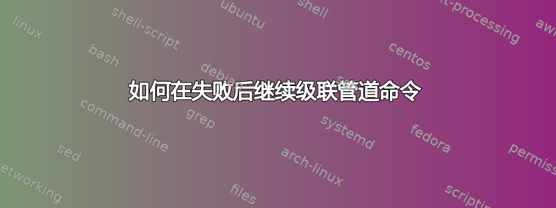 如何在失败后继续级联管道命令