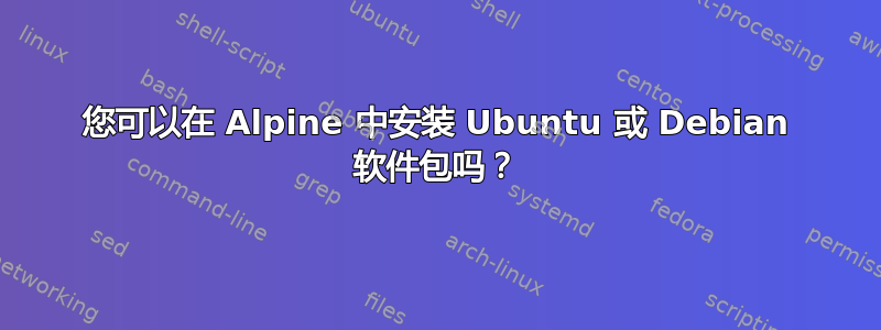 您可以在 Alpine 中安装 Ubuntu 或 Debian 软件包吗？