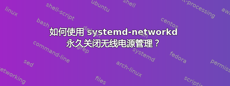 如何使用 systemd-networkd 永久关闭无线电源管理？