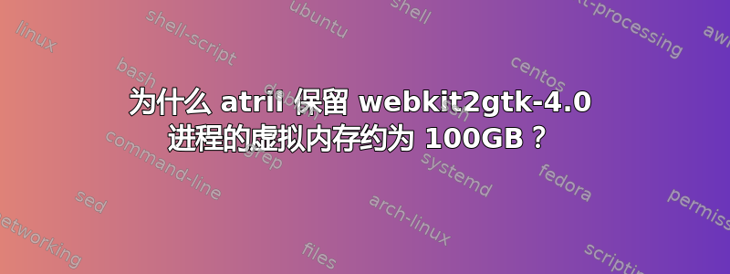 为什么 atril 保留 webkit2gtk-4.0 进程的虚拟内存约为 100GB？