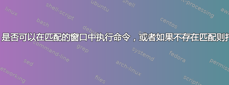 在Openbox中，是否可以在匹配的窗口中执行命令，或者如果不存在匹配则打开一个新窗口？