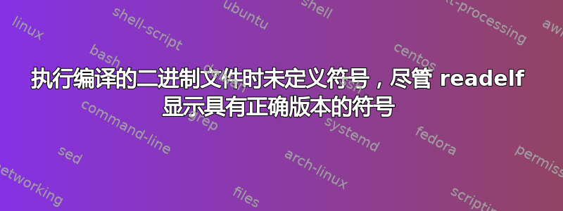 执行编译的二进制文件时未定义符号，尽管 readelf 显示具有正确版本的符号