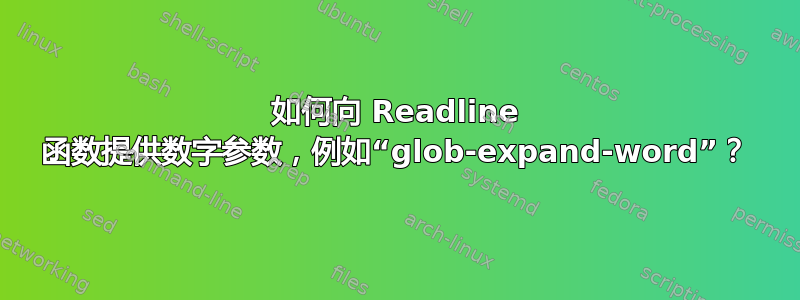 如何向 Readline 函数提供数字参数，例如“glob-expand-word”？