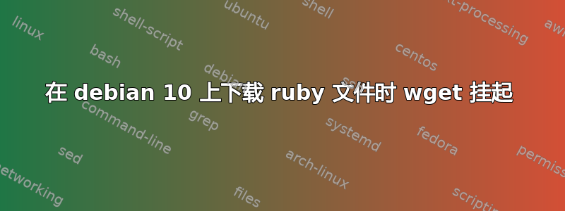 在 debian 10 上下载 ruby​​ 文件时 wget 挂起