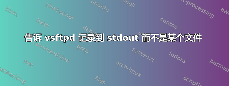 告诉 vsftpd 记录到 stdout 而不是某个文件