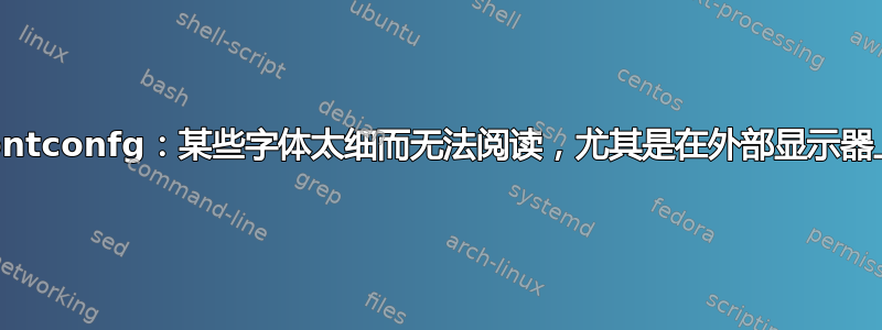 fontconfg：某些字体太细而无法阅读，尤其是在外部显示器上